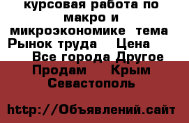курсовая работа по макро и микроэкономике  тема “Рынок труда“ › Цена ­ 1 500 - Все города Другое » Продам   . Крым,Севастополь